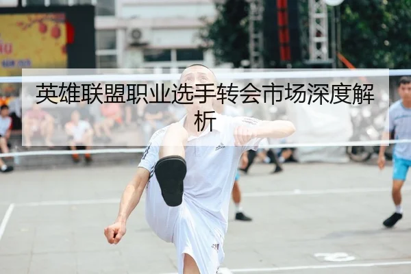 英雄联盟职业选手转会市场深度解析
